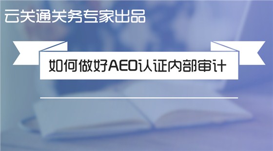 （原创）关务专家手把手教你如何做好海关AEO认证内部审计（六步法则）_云关通关务百科